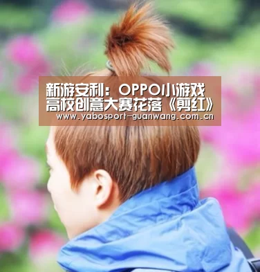 新游安利:OPPO小游戏高校创意大赛花落《剪红》 发掘优才助力行业发展【亚博首页】(图3) 亚博首页