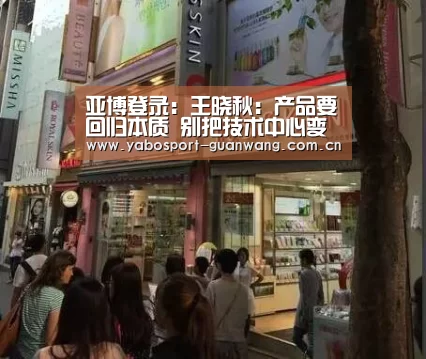 亚博登录：王晓秋：产品要回归本质 别把技术中心变成采购二部
