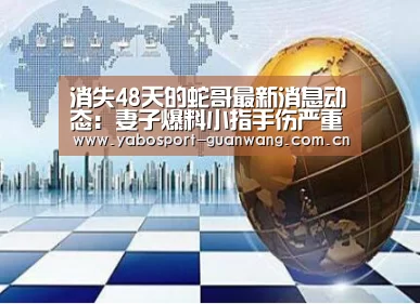 消失48天的蛇哥最新消息动态:妻子爆料小指手伤严重【亚博娱乐】(图3) 亚博棋牌