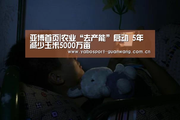 亚博首页|农业“去产能”启动 5年减少玉米5000万亩